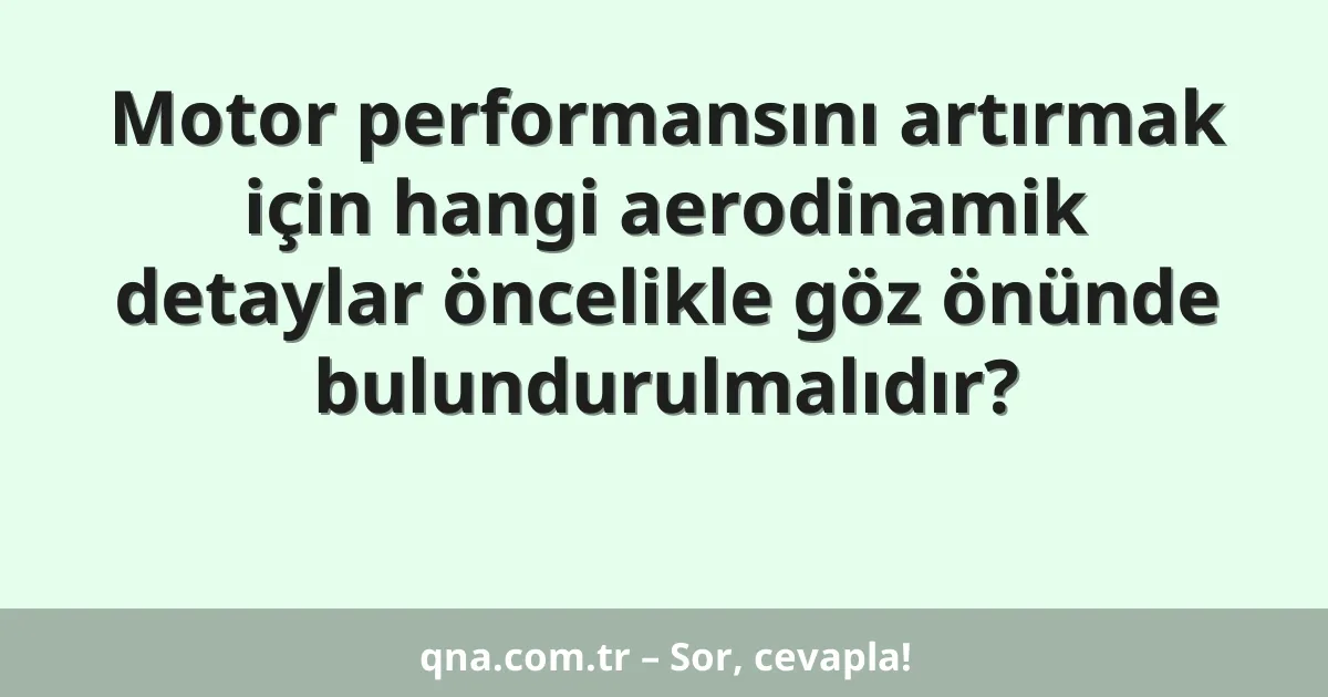 Motor performansını artırmak için hangi aerodinamik detaylar öncelikle göz önünde bulundurulmalıdır?