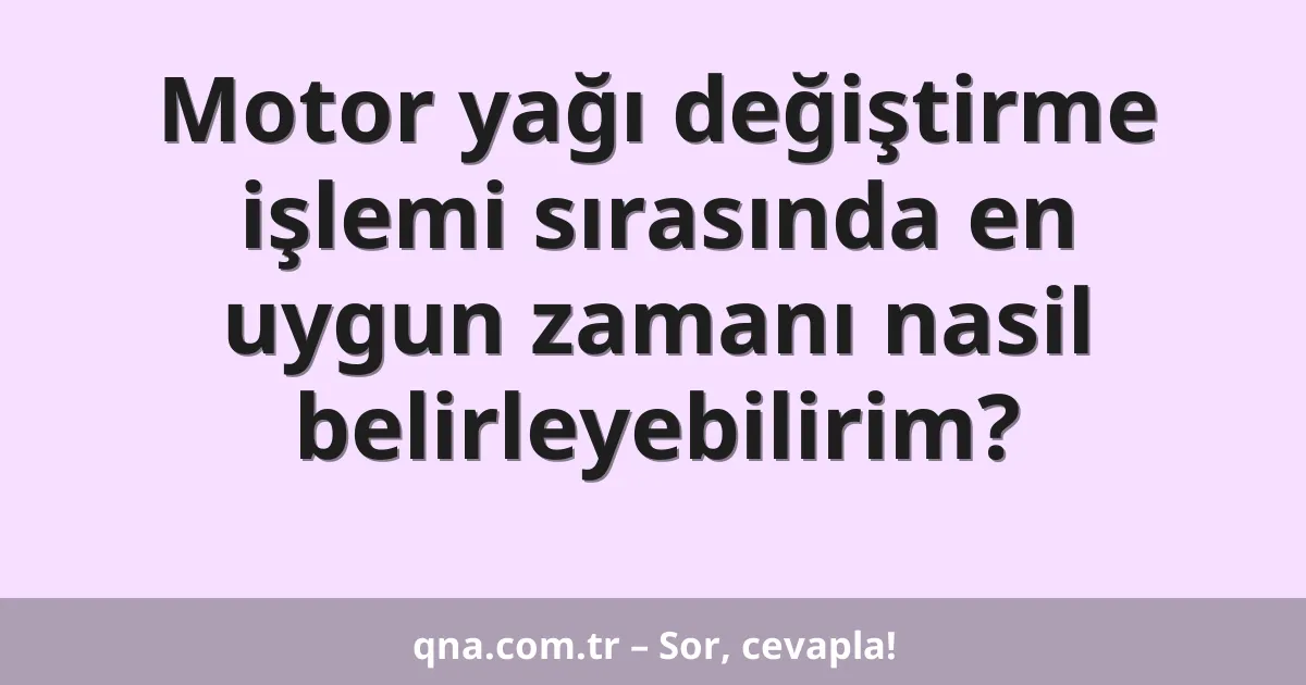 Motor yağı değiştirme işlemi sırasında en uygun zamanı nasil belirleyebilirim?