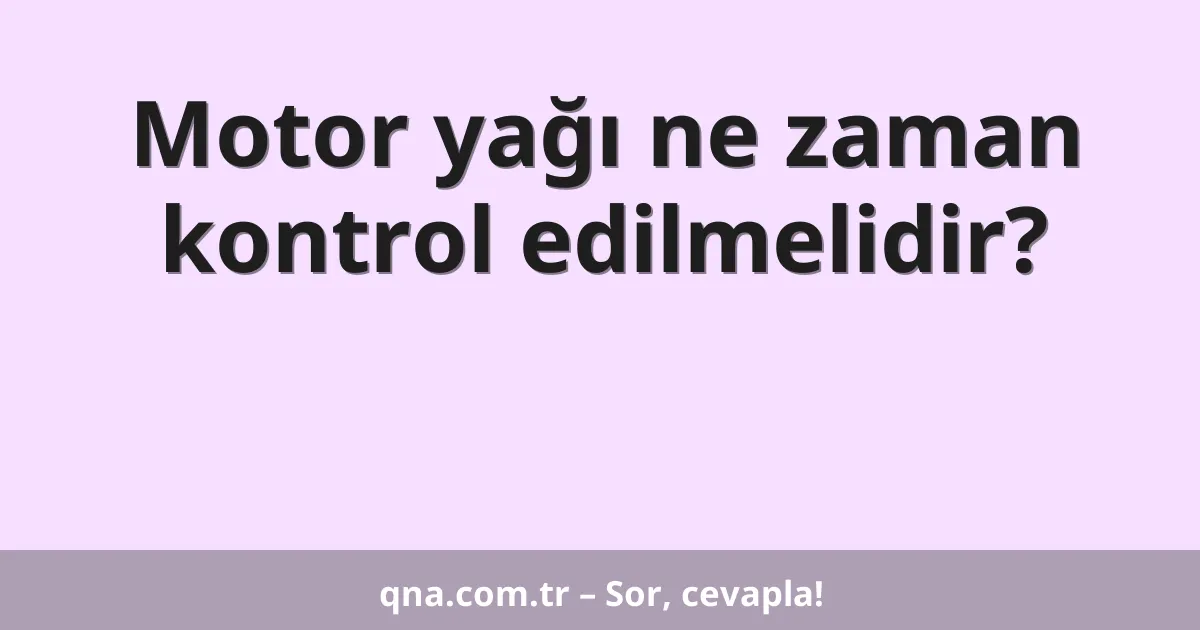Motor yağı ne zaman kontrol edilmelidir?