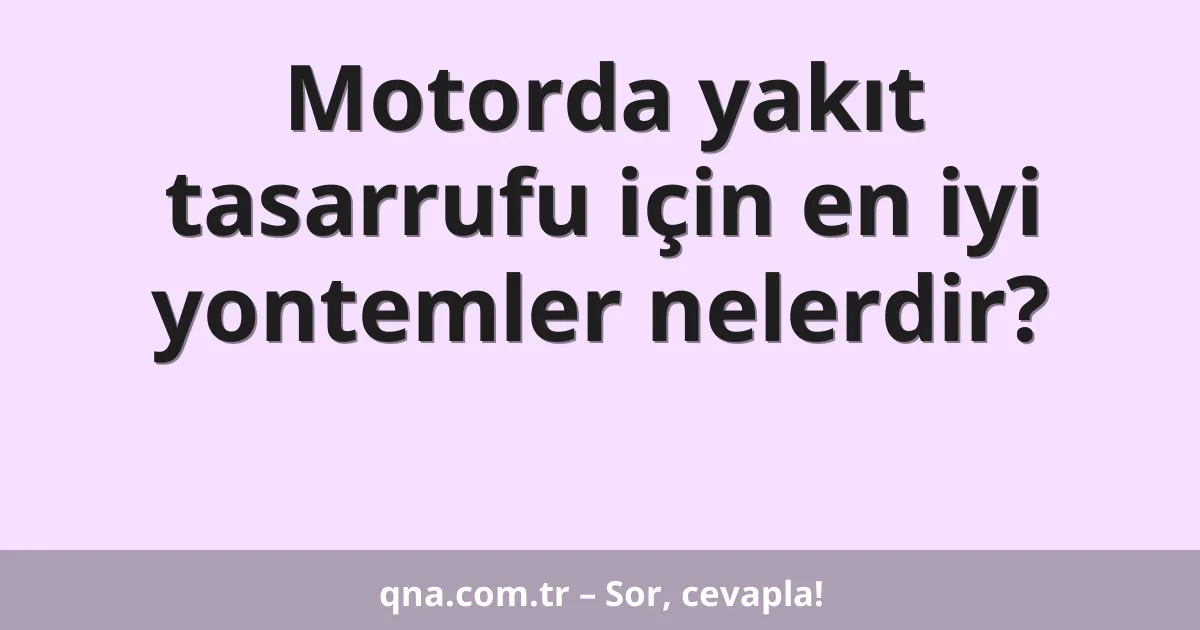 Motorda yakıt tasarrufu için en iyi yontemler nelerdir?