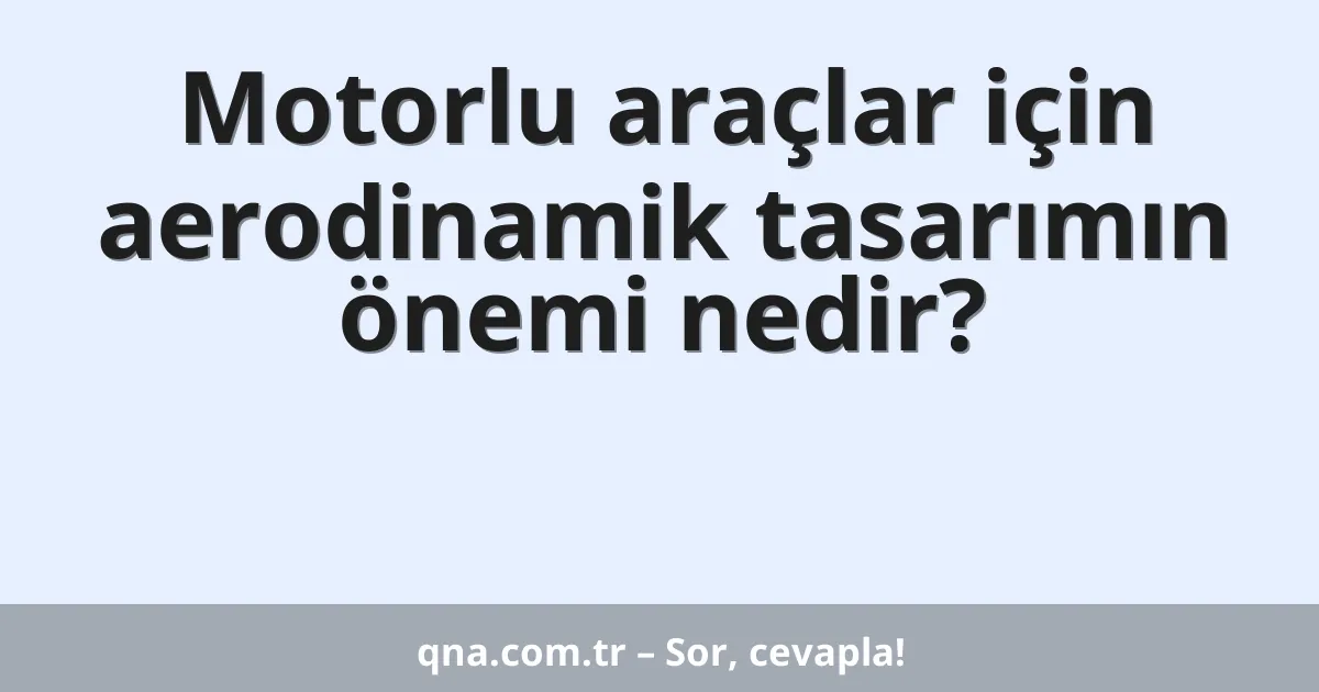Motorlu araçlar için aerodinamik tasarımın önemi nedir?