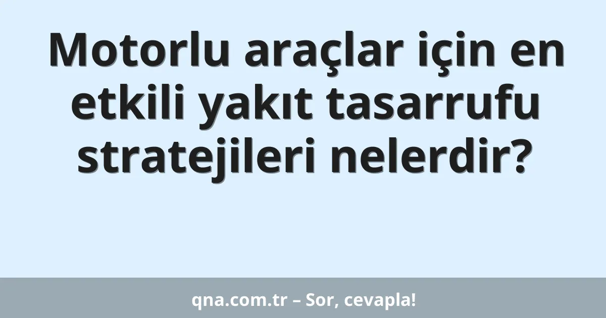 Motorlu araçlar için en etkili yakıt tasarrufu stratejileri nelerdir?