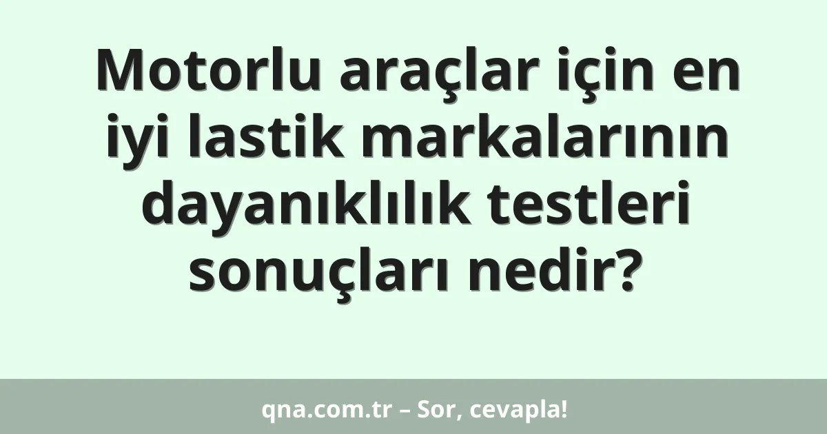 Motorlu araçlar için en iyi lastik markalarının dayanıklılık testleri sonuçları nedir?