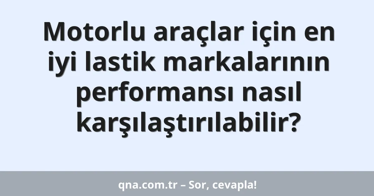Motorlu araçlar için en iyi lastik markalarının performansı nasıl karşılaştırılabilir?