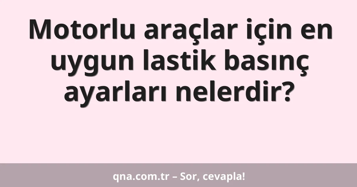 Motorlu araçlar için en uygun lastik basınç ayarları nelerdir?