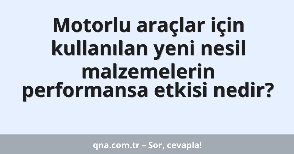 Motorlu araçlar için kullanılan yeni nesil malzemelerin performansa etkisi nedir?