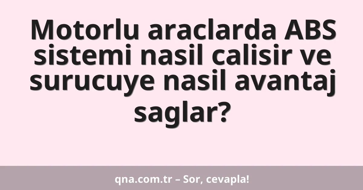 Motorlu araclarda ABS sistemi nasil calisir ve surucuye nasil avantaj saglar?