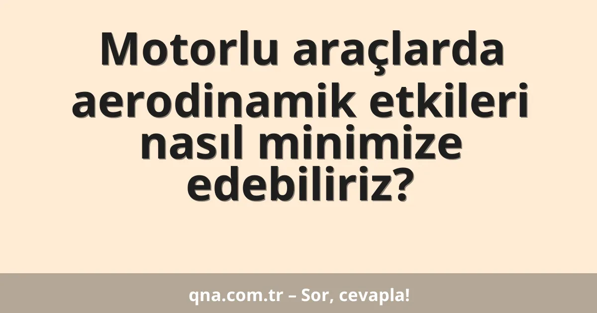 Motorlu araçlarda aerodinamik etkileri nasıl minimize edebiliriz?