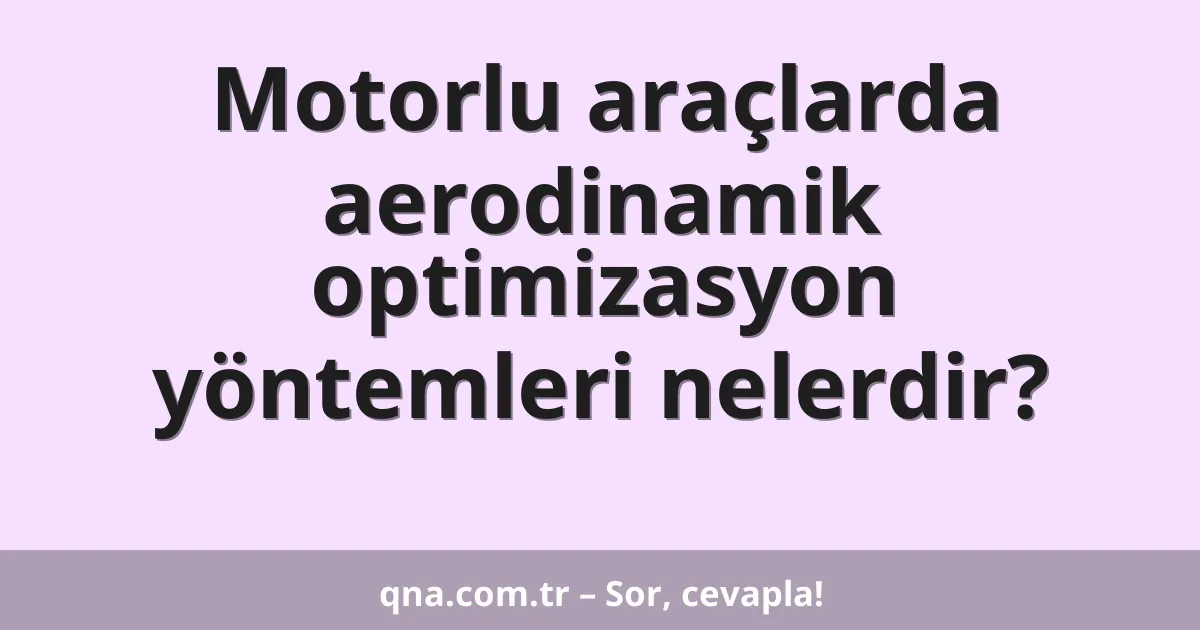 Motorlu araçlarda aerodinamik optimizasyon yöntemleri nelerdir?