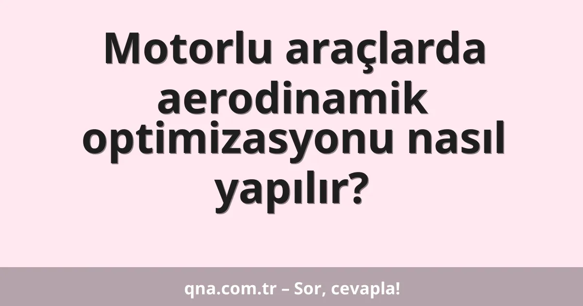 Motorlu araçlarda aerodinamik optimizasyonu nasıl yapılır?