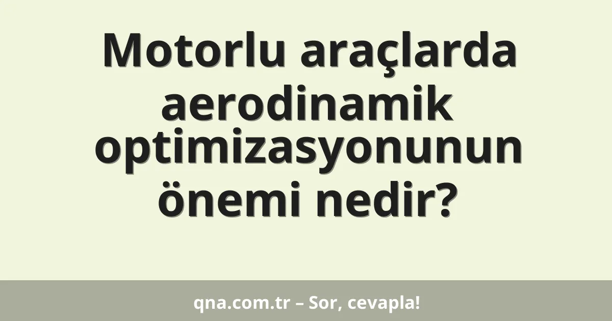 Motorlu araçlarda aerodinamik optimizasyonunun önemi nedir?