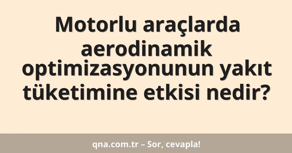 Motorlu araçlarda aerodinamik optimizasyonunun yakıt tüketimine etkisi nedir?