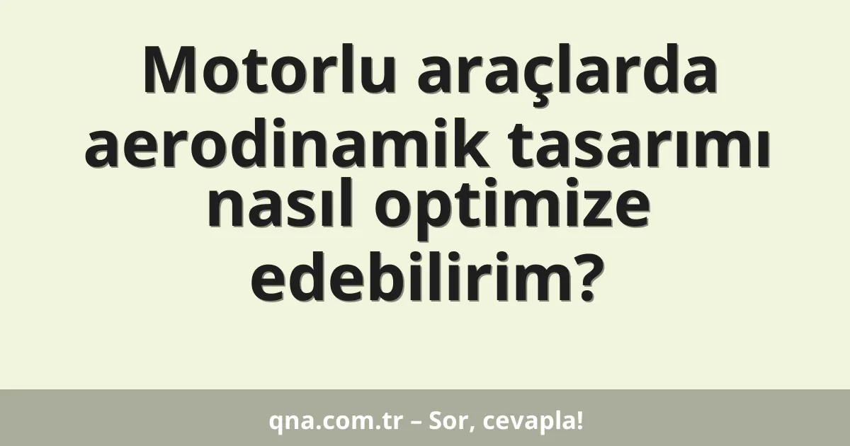 Motorlu araçlarda aerodinamik tasarımı nasıl optimize edebilirim?