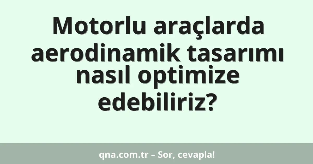 Motorlu araçlarda aerodinamik tasarımı nasıl optimize edebiliriz?