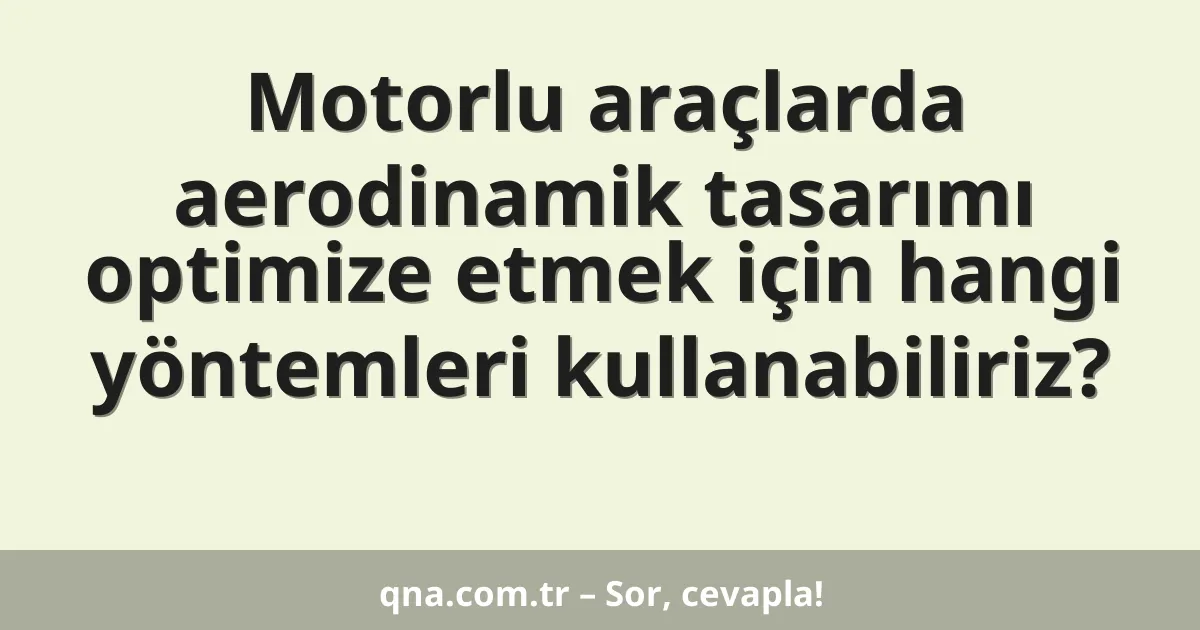 Motorlu araçlarda aerodinamik tasarımı optimize etmek için hangi yöntemleri kullanabiliriz?