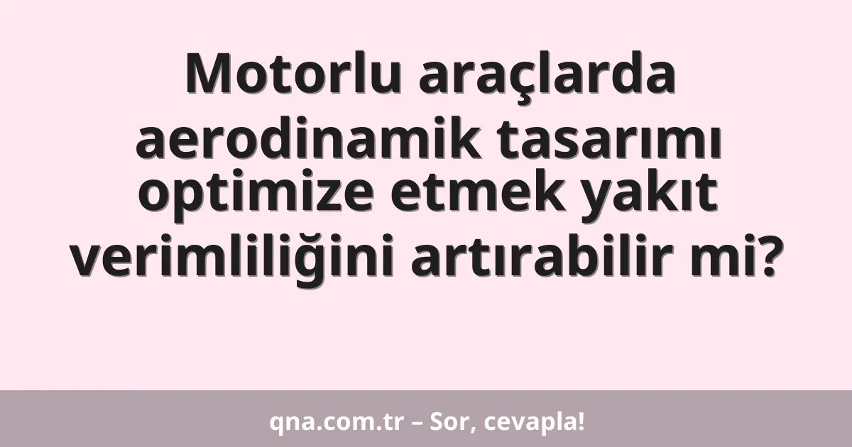 Motorlu araçlarda aerodinamik tasarımı optimize etmek yakıt verimliliğini artırabilir mi?