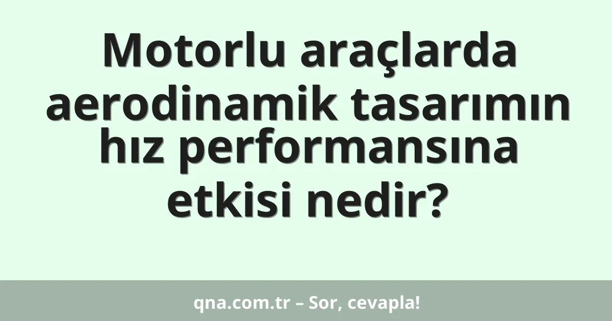 Motorlu araçlarda aerodinamik tasarımın hız performansına etkisi nedir?