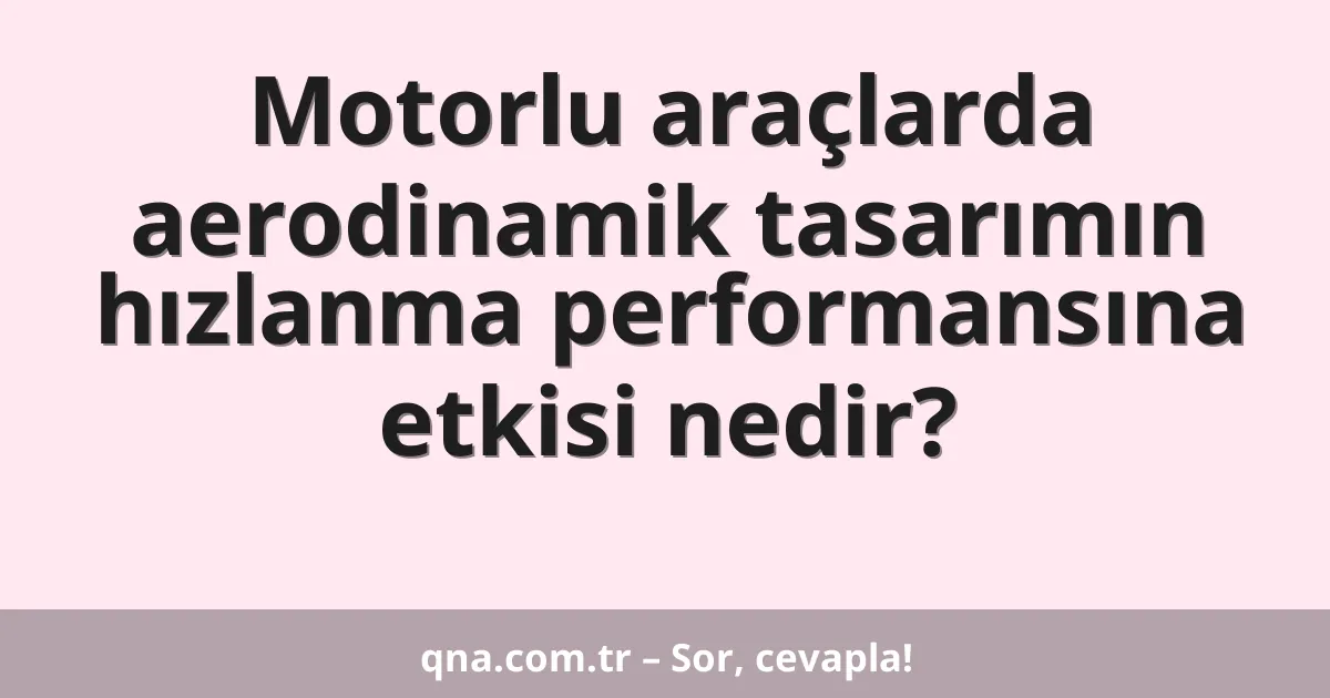 Motorlu araçlarda aerodinamik tasarımın hızlanma performansına etkisi nedir?