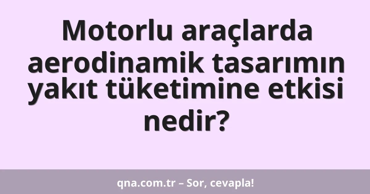 Motorlu araçlarda aerodinamik tasarımın yakıt tüketimine etkisi nedir?