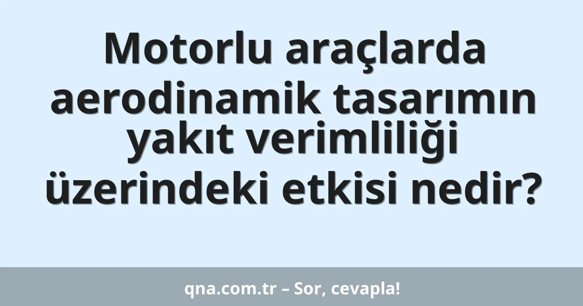 Motorlu araçlarda aerodinamik tasarımın yakıt verimliliği üzerindeki etkisi nedir?