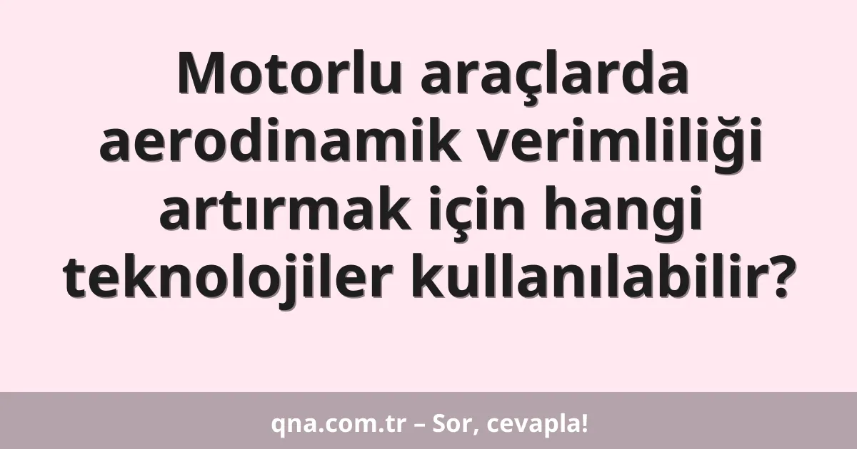 Motorlu araçlarda aerodinamik verimliliği artırmak için hangi teknolojiler kullanılabilir?