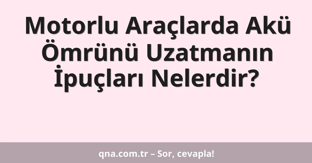 Motorlu Araçlarda Akü Ömrünü Uzatmanın İpuçları Nelerdir?
