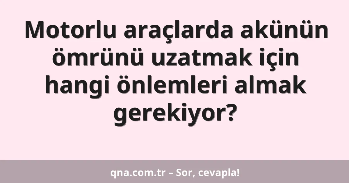 Motorlu araçlarda akünün ömrünü uzatmak için hangi önlemleri almak gerekiyor?
