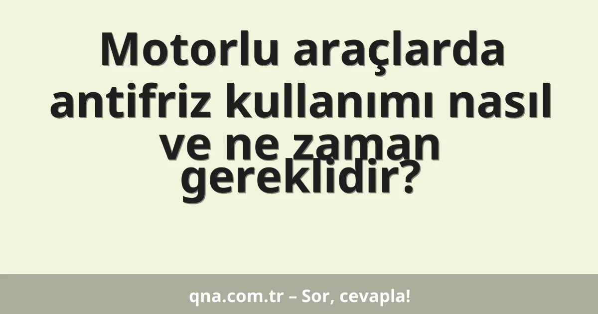 Motorlu araçlarda antifriz kullanımı nasıl ve ne zaman gereklidir?