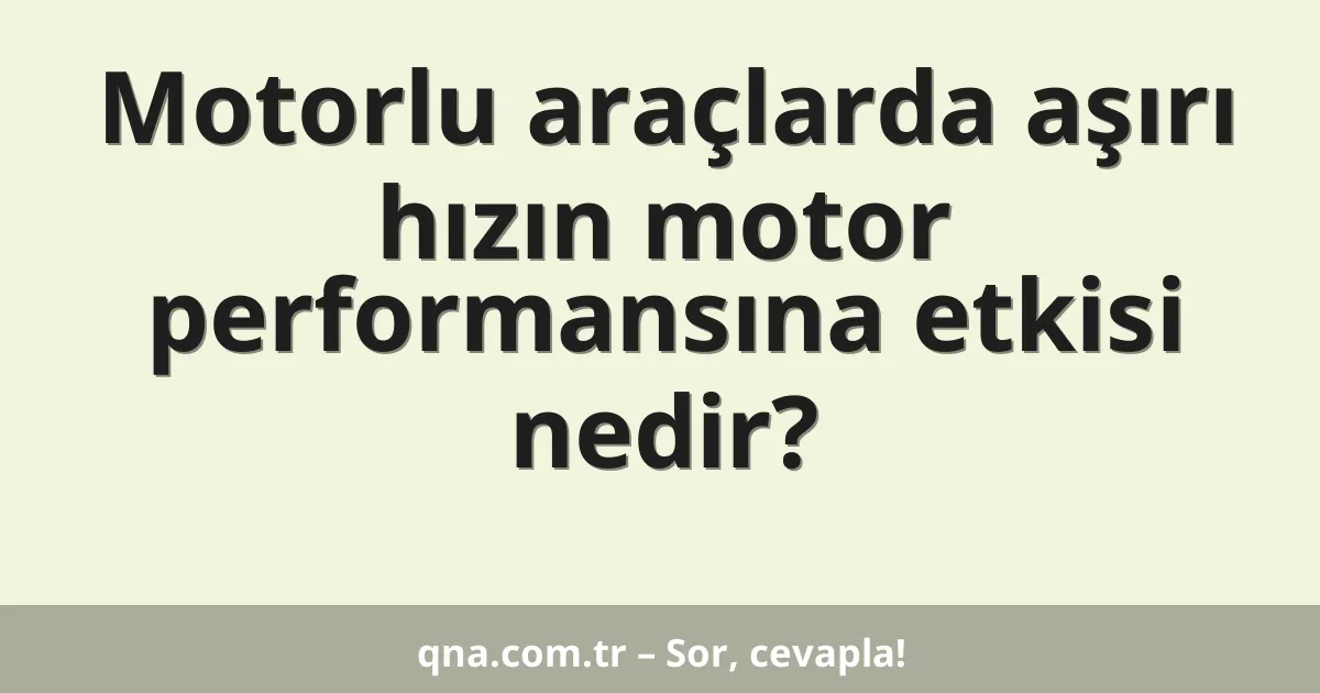 Motorlu araçlarda aşırı hızın motor performansına etkisi nedir?