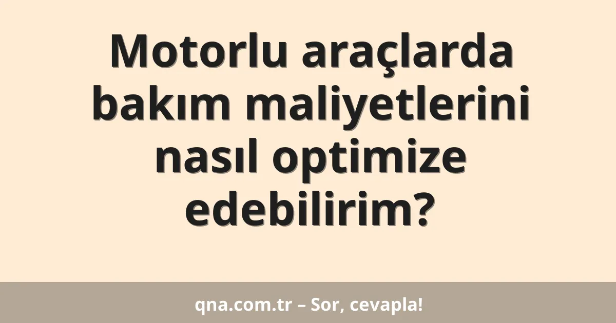 Motorlu araçlarda bakım maliyetlerini nasıl optimize edebilirim?