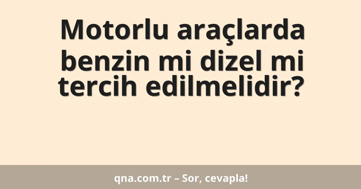 Motorlu araçlarda benzin mi dizel mi tercih edilmelidir?