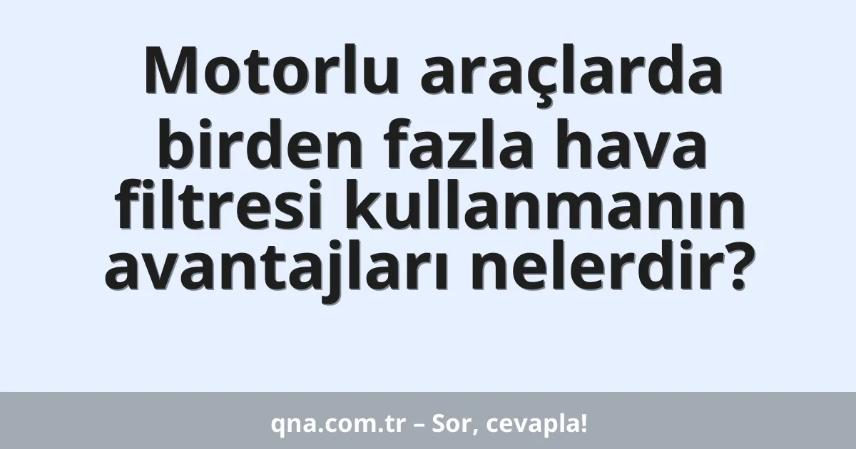 Motorlu araçlarda birden fazla hava filtresi kullanmanın avantajları nelerdir?