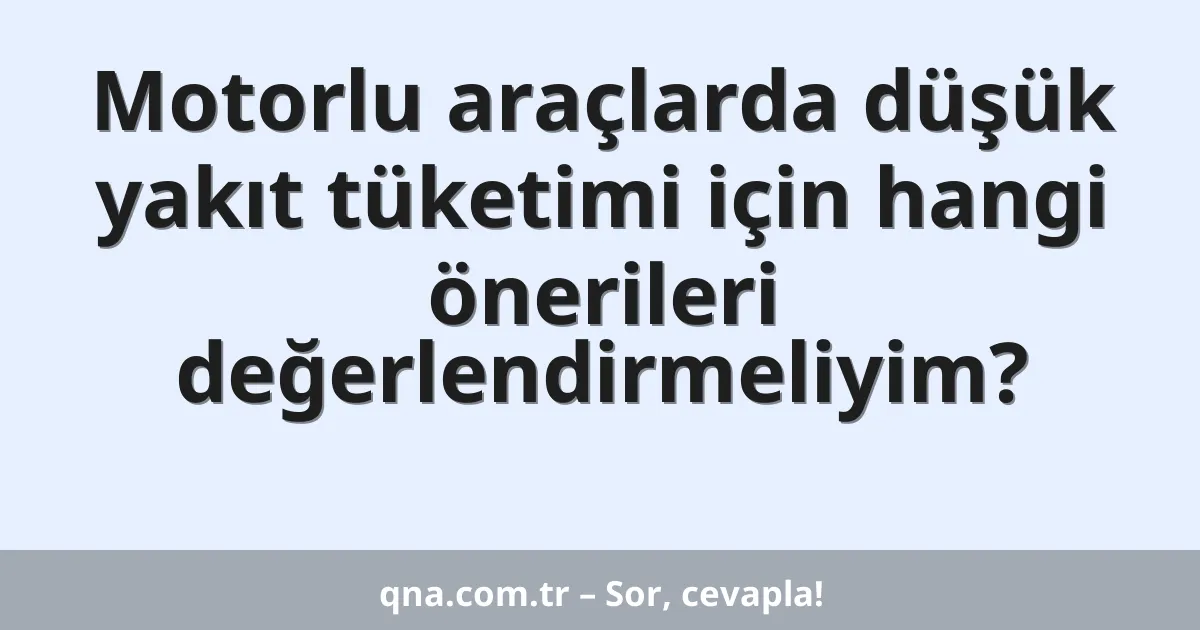 Motorlu araçlarda düşük yakıt tüketimi için hangi önerileri değerlendirmeliyim?