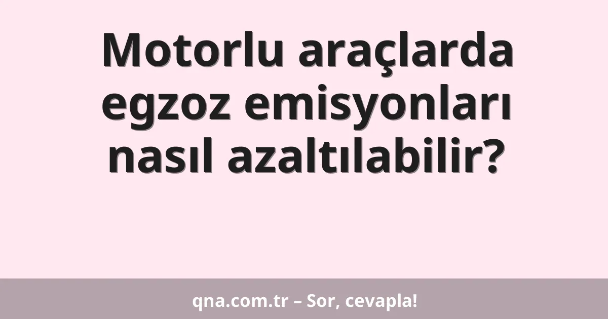 Motorlu araçlarda egzoz emisyonları nasıl azaltılabilir?