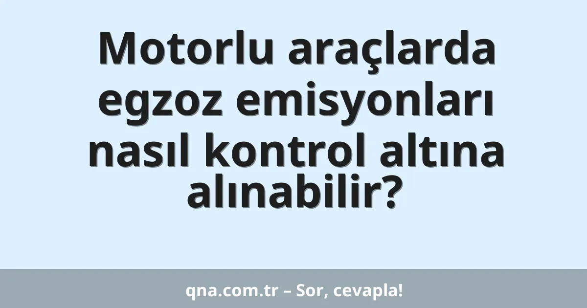 Motorlu araçlarda egzoz emisyonları nasıl kontrol altına alınabilir?