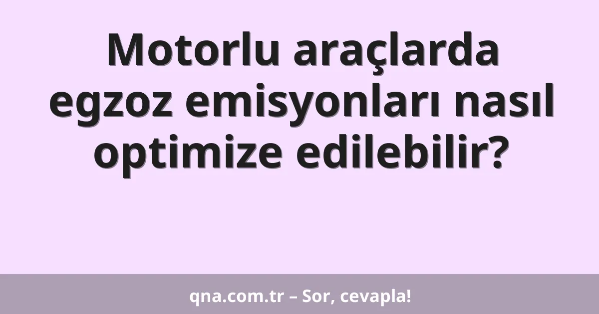 Motorlu araçlarda egzoz emisyonları nasıl optimize edilebilir?