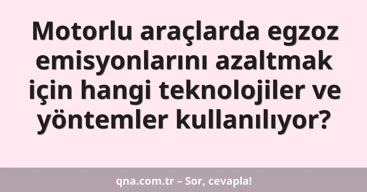 Motorlu araçlarda egzoz emisyonlarını azaltmak için hangi teknolojiler ve yöntemler kullanılıyor?
