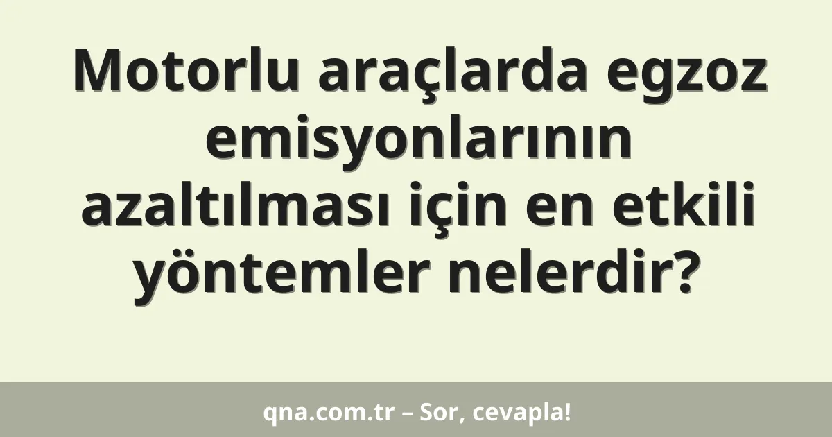 Motorlu araçlarda egzoz emisyonlarının azaltılması için en etkili yöntemler nelerdir?