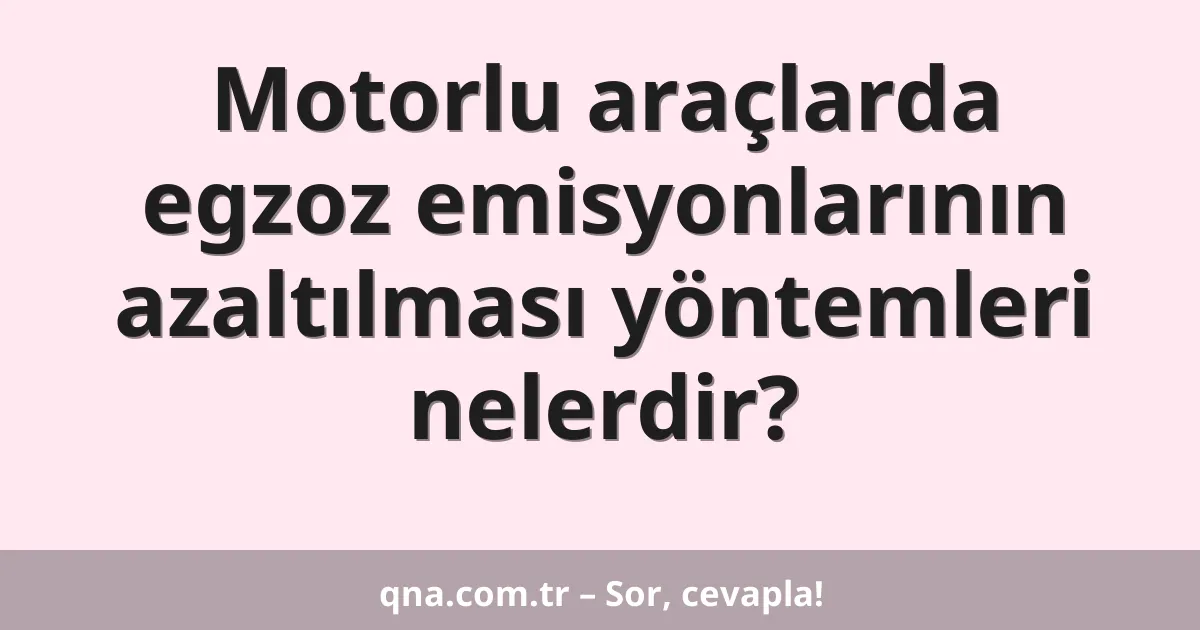 Motorlu araçlarda egzoz emisyonlarının azaltılması yöntemleri nelerdir?