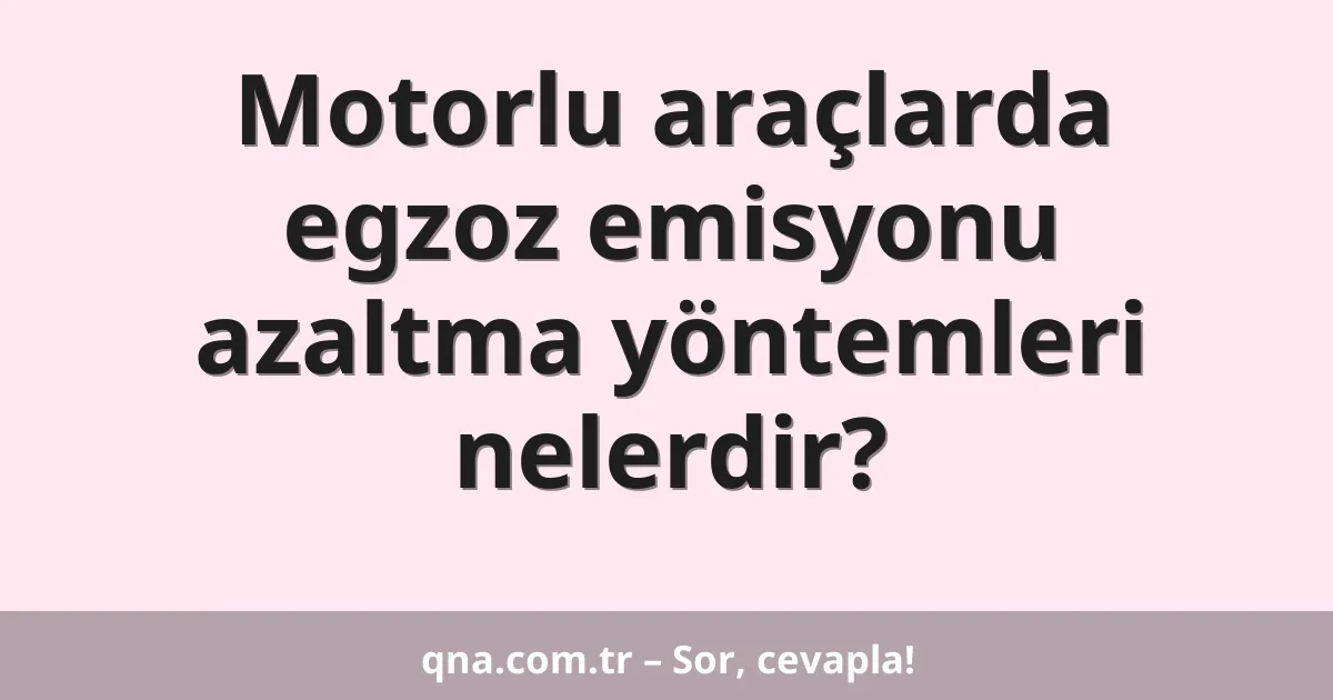 Motorlu araçlarda egzoz emisyonu azaltma yöntemleri nelerdir?