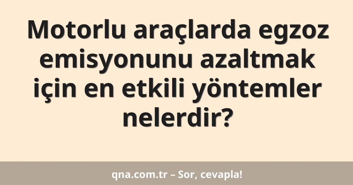 Motorlu araçlarda egzoz emisyonunu azaltmak için en etkili yöntemler nelerdir?