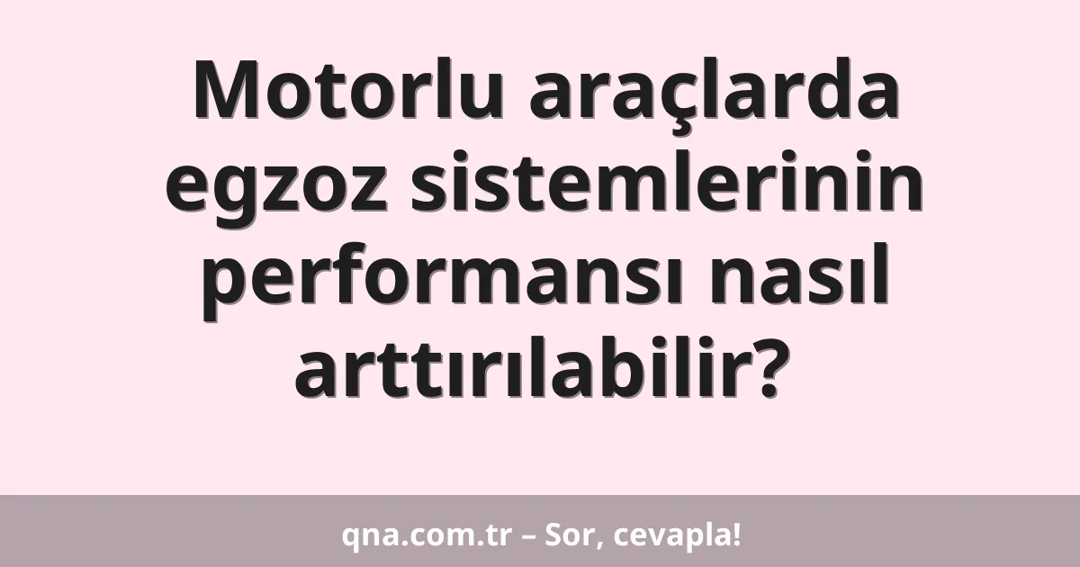 Motorlu araçlarda egzoz sistemlerinin performansı nasıl arttırılabilir?