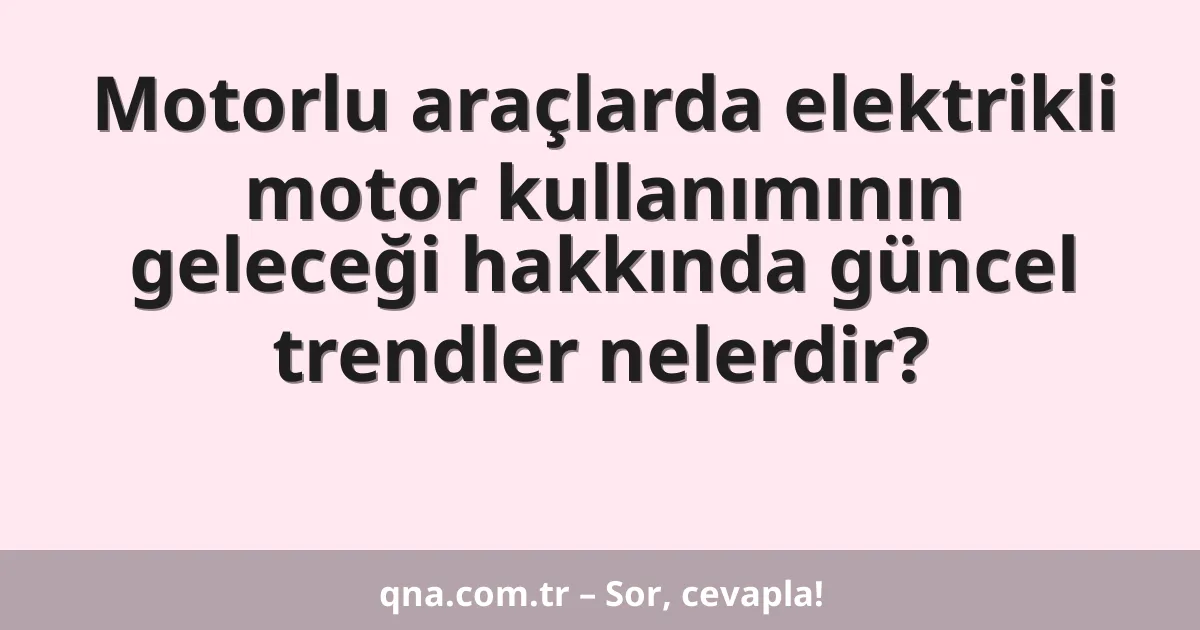 Motorlu araçlarda elektrikli motor kullanımının geleceği hakkında güncel trendler nelerdir?