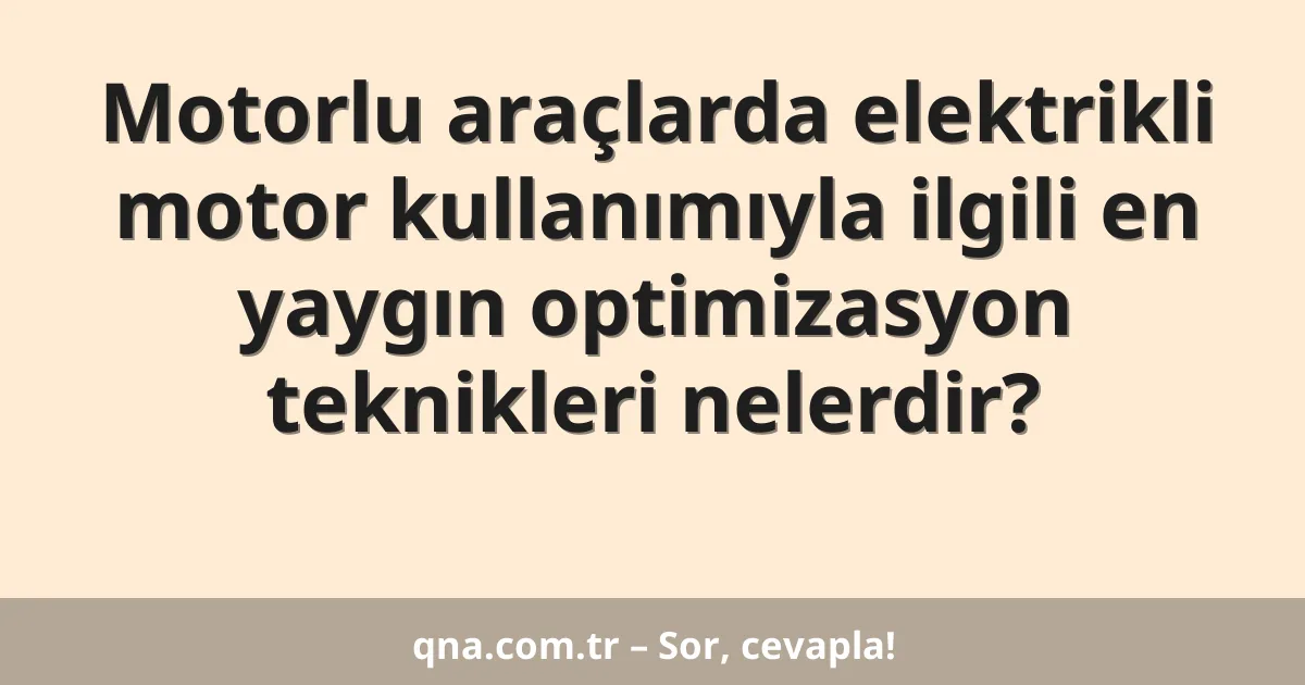 Motorlu araçlarda elektrikli motor kullanımıyla ilgili en yaygın optimizasyon teknikleri nelerdir?