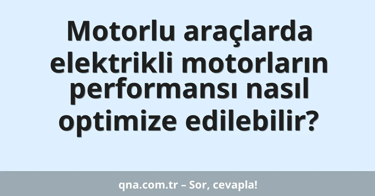 Motorlu araçlarda elektrikli motorların performansı nasıl optimize edilebilir?