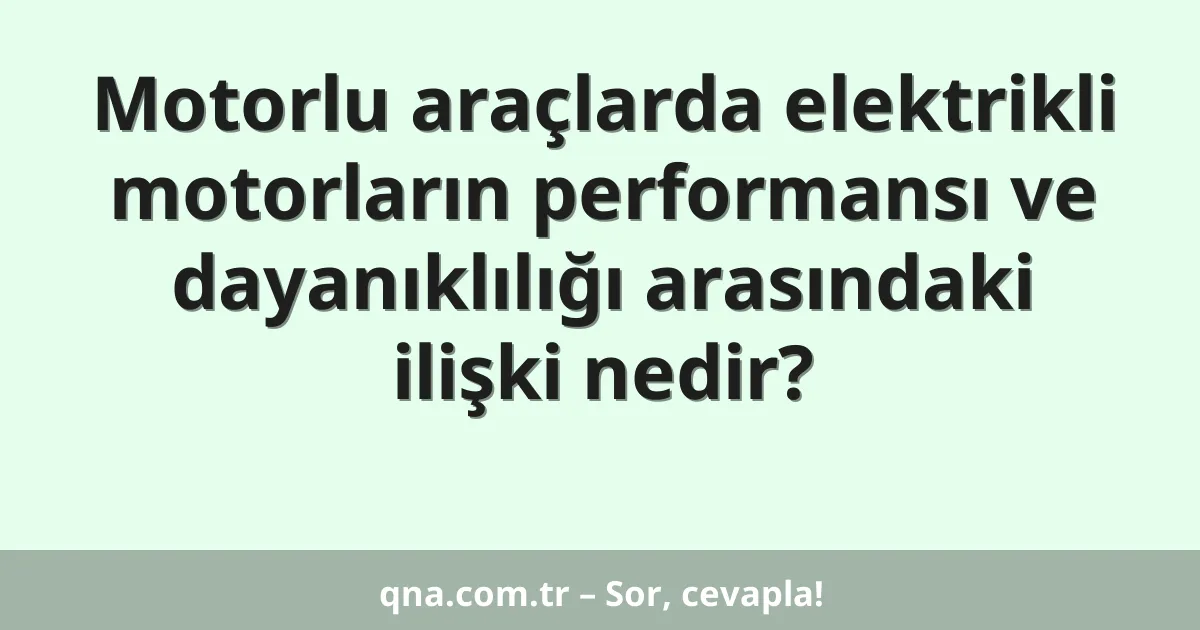 Motorlu araçlarda elektrikli motorların performansı ve dayanıklılığı arasındaki ilişki nedir?