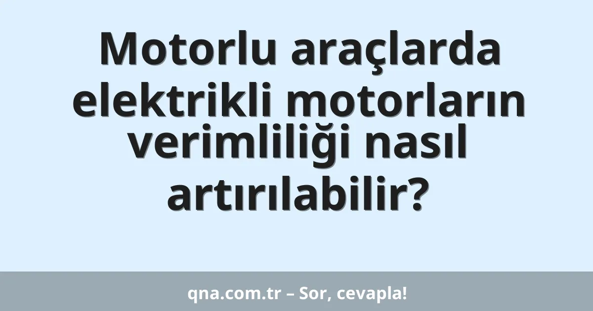 Motorlu araçlarda elektrikli motorların verimliliği nasıl arttırılabilir?