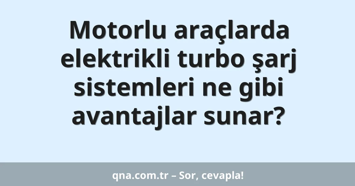 Motorlu araçlarda elektrikli turbo şarj sistemleri ne gibi avantajlar sunar?