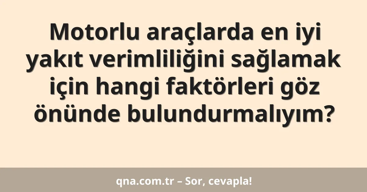 Motorlu araçlarda en iyi yakıt verimliliğini sağlamak için hangi faktörleri göz önünde bulundurmalıyım?