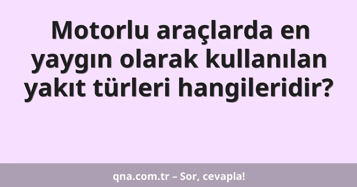 Motorlu araçlarda en yaygın olarak kullanılan yakıt türleri hangileridir?